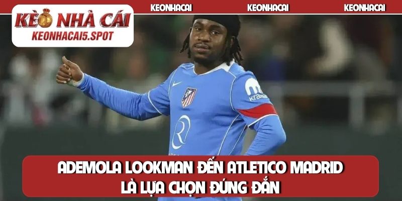 Ademola Lookman đến Atletico Madrid là lựa chọn đúng đắn