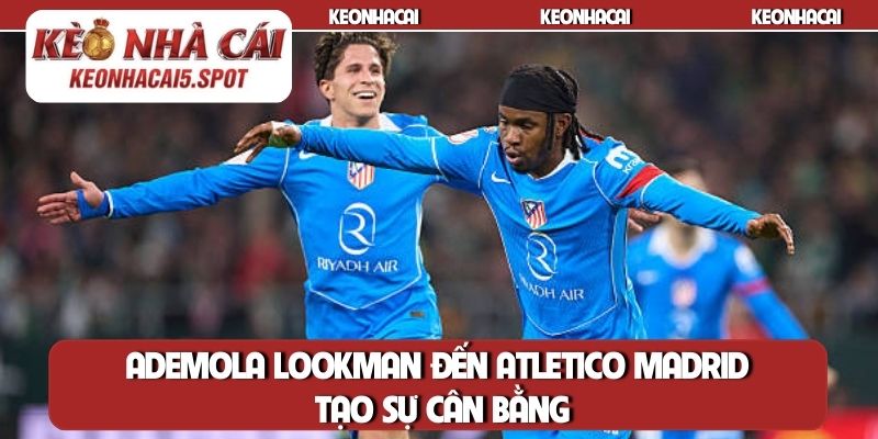 Ademola Lookman đến Atletico Madrid tạo sự cân bằng