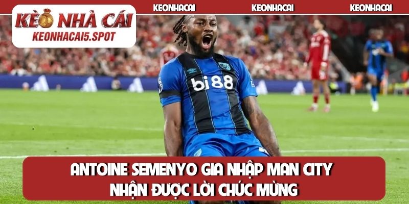Antoine Semenyo gia nhập Man City nhận được lời chúc mừng