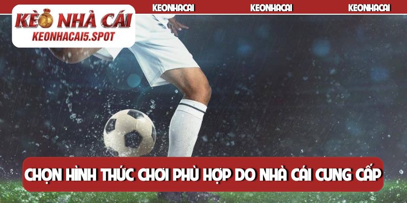 Chọn hình thức chơi phù hợp do nhà cái cung cấp