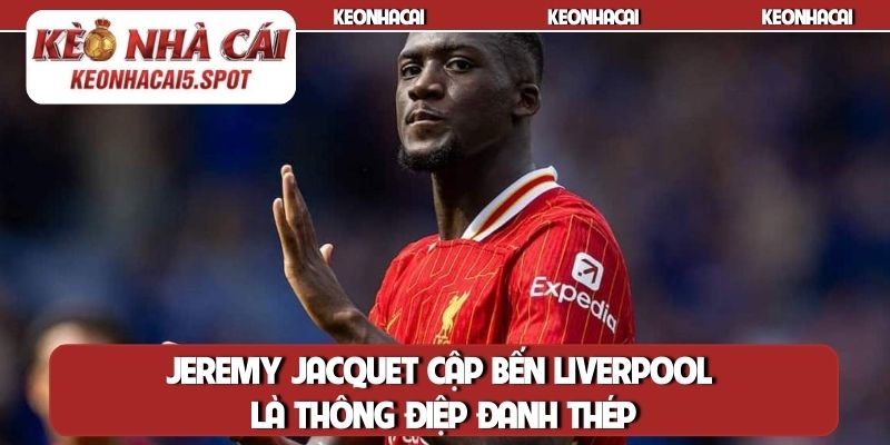 Jeremy Jacquet cập bến Liverpool là thông điệp đanh thép
