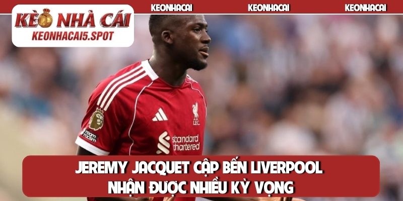 Jeremy Jacquet cập bến Liverpool nhận được nhiều kỳ vọng
