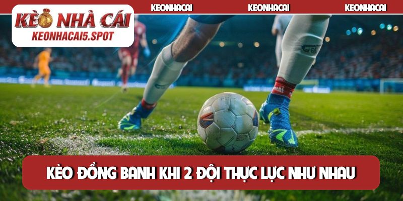 Kèo đồng banh xuất hiện khi 2 đội thực lực như nhau