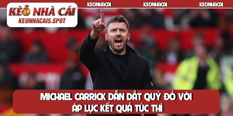 Michael Carrick dẫn dắt Quỷ đỏ với áp lực kết quả tức thì