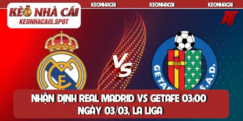Nhận định Real Madrid vs Getafe 03h00 ngày 03/03, La Liga